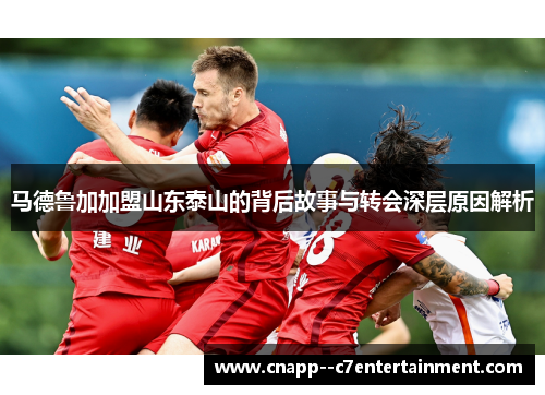马德鲁加加盟山东泰山的背后故事与转会深层原因解析 马德鲁加加盟山东泰山的背后故事与转会深层原因解析