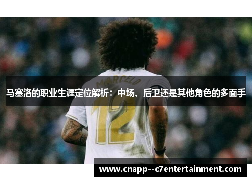 马塞洛的职业生涯定位解析:中场、后卫还是其他角色的多面手 马塞洛的职业生涯定位解析:中场、后卫还是其他角色的多面手