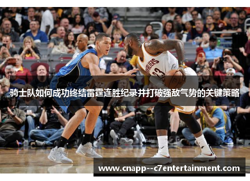 骑士队如何成功终结雷霆连胜纪录并打破强敌气势的关键策略 骑士队如何成功终结雷霆连胜纪录并打破强敌气势的关键策略