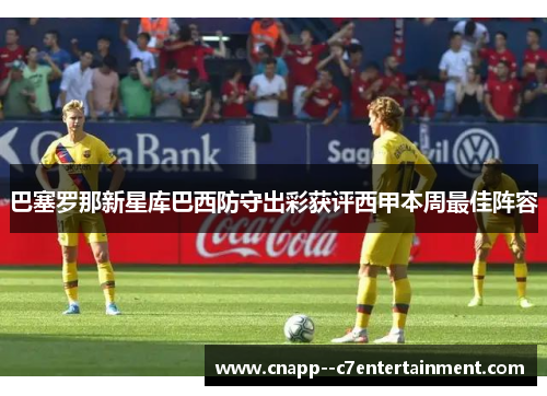 巴塞罗那新星库巴西防守出彩获评西甲本周最佳阵容 巴塞罗那新星库巴西防守出彩获评西甲本周最佳阵容