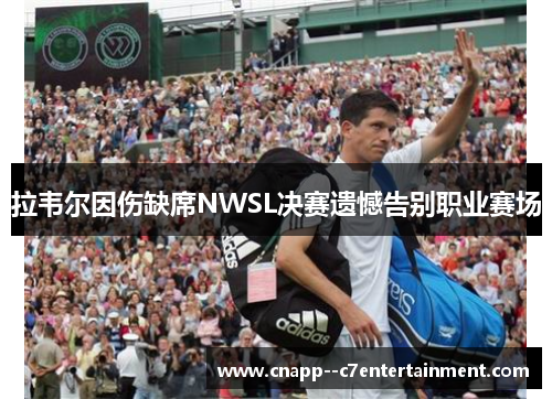 拉韦尔因伤缺席NWSL决赛遗憾告别职业赛场 拉韦尔因伤缺席NWSL决赛遗憾告别职业赛场