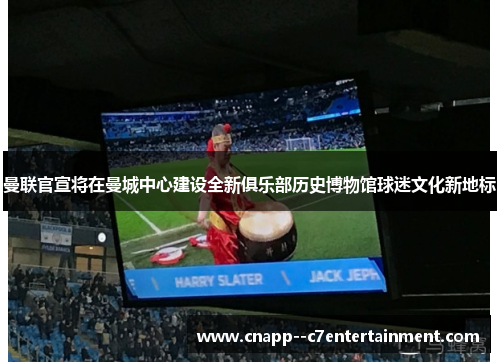 曼联官宣将在曼城中心建设全新俱乐部历史博物馆球迷文化新地标 曼联官宣将在曼城中心建设全新俱乐部历史博物馆球迷文化新地标