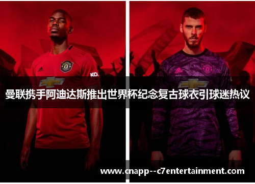曼联携手阿迪达斯推出世界杯纪念复古球衣引球迷热议 曼联携手阿迪达斯推出世界杯纪念复古球衣引球迷热议