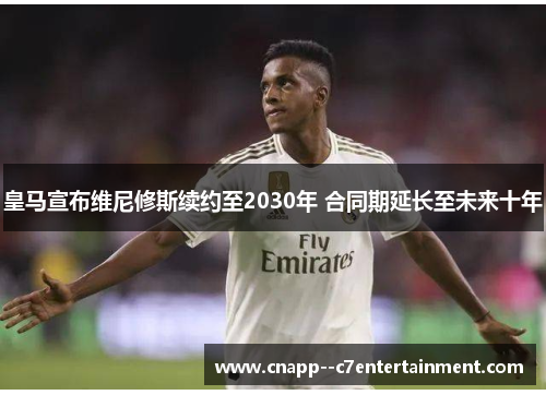 皇马宣布维尼修斯续约至2030年 合同期延长至未来十年 皇马宣布维尼修斯续约至2030年 合同期延长至未来十年