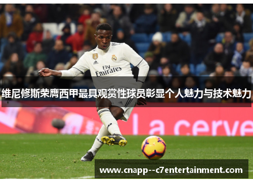 维尼修斯荣膺西甲最具观赏性球员彰显个人魅力与技术魅力