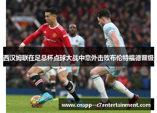 西汉姆联在足总杯点球大战中意外击败布伦特福德晋级