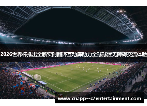 2026世界杯推出全新实时翻译互动屏助力全球球迷无障碍交流体验 2026世界杯推出全新实时翻译互动屏助力全球球迷无障碍交流体验