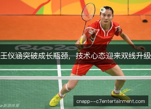 王仪涵突破成长瓶颈，技术心态迎来双线升级