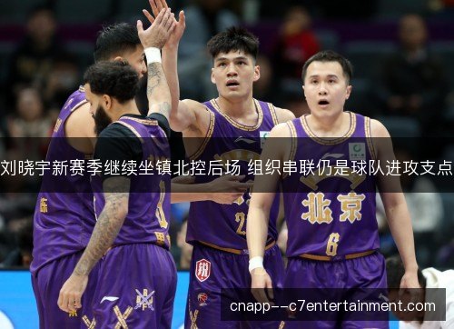 刘晓宇新赛季继续坐镇北控后场 组织串联仍是球队进攻支点